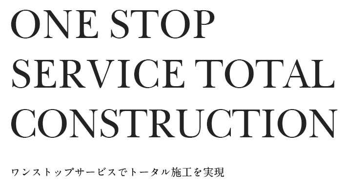 ONE STOP SERVICE TOTAL CONSTRUCTION. ワンストップサービスでトータル施工を実現